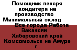 Помощник пекаря-кондитера на производство  › Минимальный оклад ­ 44 000 - Все города Работа » Вакансии   . Хабаровский край,Комсомольск-на-Амуре г.